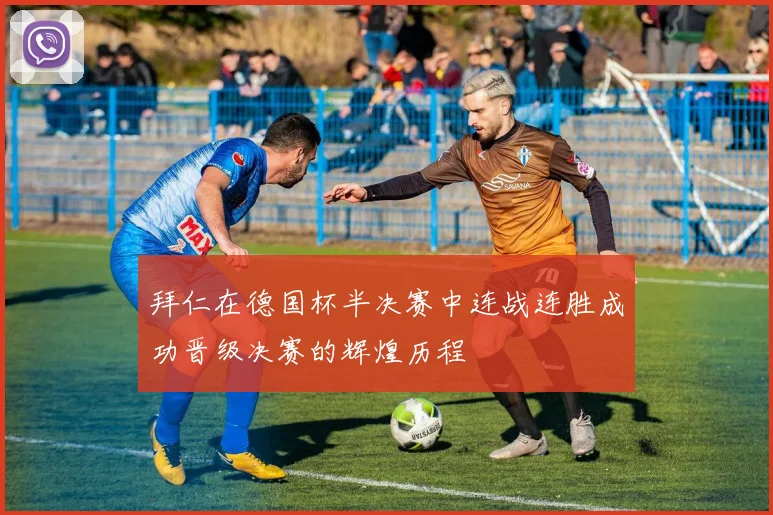 拜仁在德国杯半决赛中连战连胜成功晋级决赛的辉煌历程