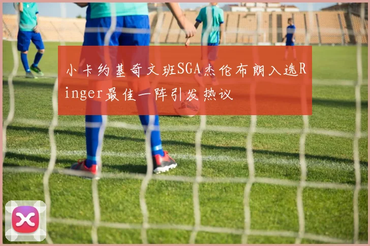 小卡约基奇文班SGA杰伦布朗入选Ringer最佳一阵引发热议