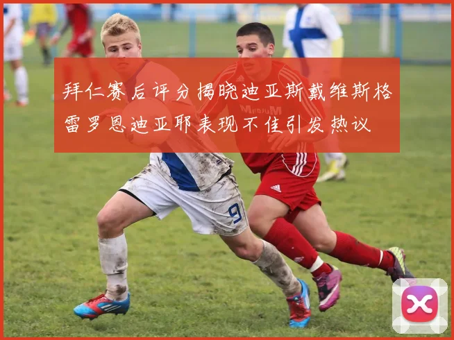 拜仁赛后评分揭晓迪亚斯戴维斯格雷罗恩迪亚耶表现不佳引发热议