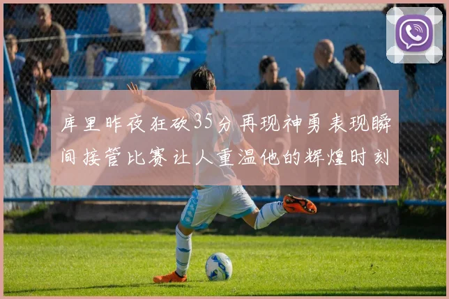 库里昨夜狂砍35分再现神勇表现瞬间接管比赛让人重温他的辉煌时刻