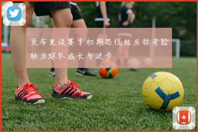 莫布里谈赛季初期恐慌经历称考验助力球队成长与进步