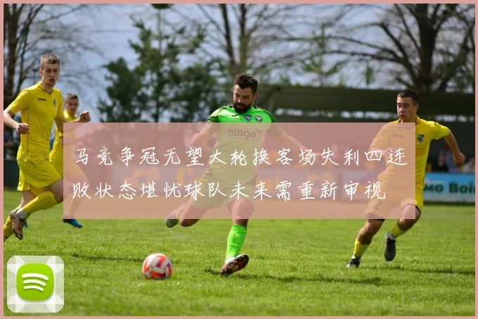 马竞争冠无望大轮换客场失利四连败状态堪忧球队未来需重新审视