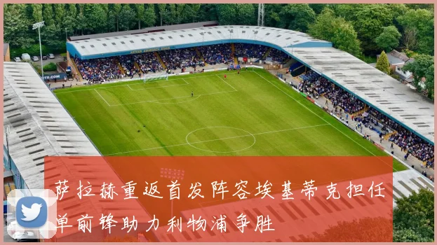 萨拉赫重返首发阵容埃基蒂克担任单前锋助力利物浦争胜