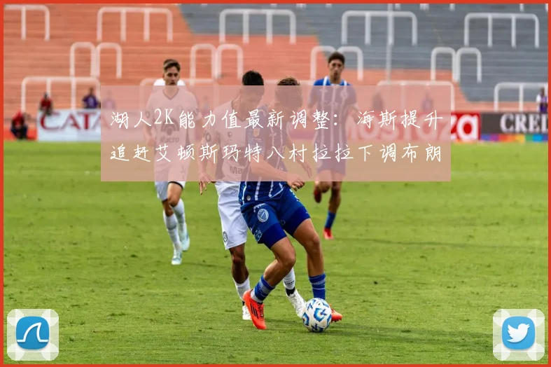 湖人2K能力值最新调整：海斯提升追赶艾顿斯玛特八村拉拉下调布朗尼小幅上升