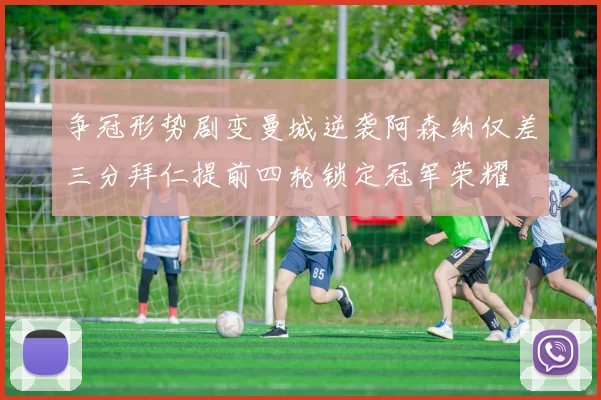 争冠形势剧变曼城逆袭阿森纳仅差三分拜仁提前四轮锁定冠军荣耀