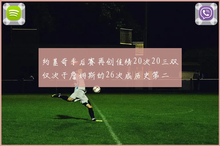 约基奇季后赛再创佳绩20次20三双仅次于詹姆斯的26次成历史第二