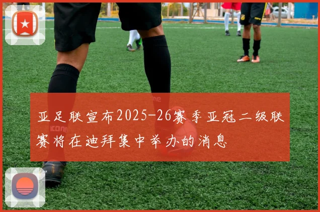 亚足联宣布2025-26赛季亚冠二级联赛将在迪拜集中举办的消息