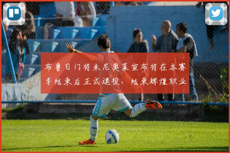 布鲁日门将米尼奥莱宣布将在本赛季结束后正式退役，结束辉煌职业生涯