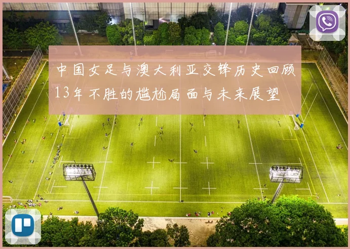 中国女足与澳大利亚交锋历史回顾13年不胜的尴尬局面与未来展望